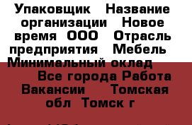 Упаковщик › Название организации ­ Новое время, ООО › Отрасль предприятия ­ Мебель › Минимальный оклад ­ 25 000 - Все города Работа » Вакансии   . Томская обл.,Томск г.